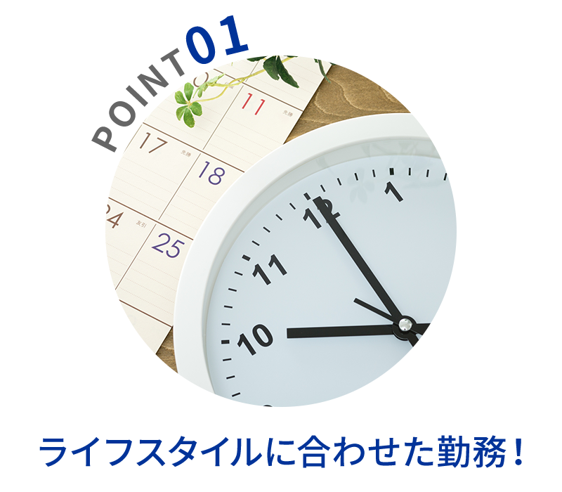 POINT01　ライフスタイルに合わせた勤務！