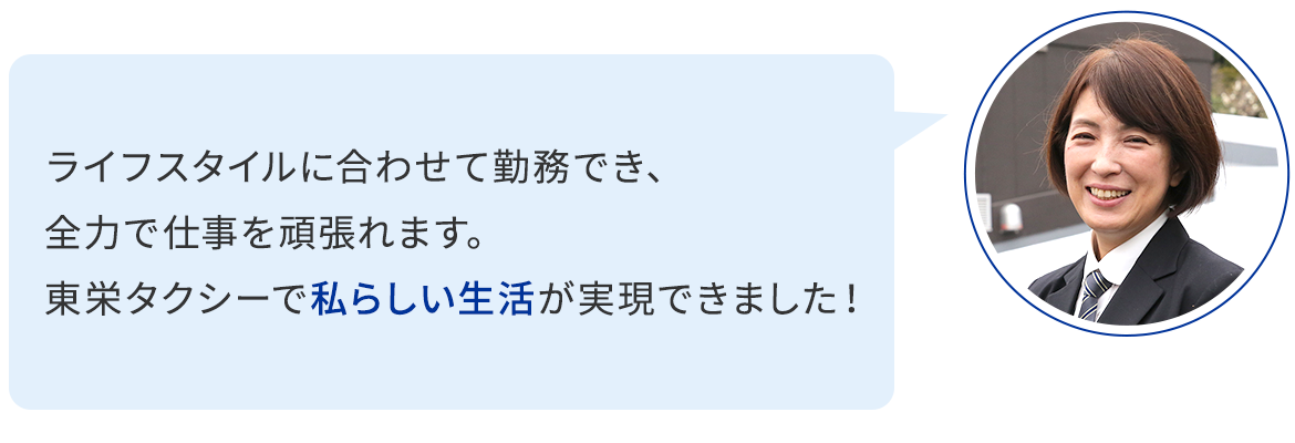 ライフスタイルに合わせて勤務でき、全力で仕事を頑張れます。東栄タクシーで私らしい生活が実現できました！