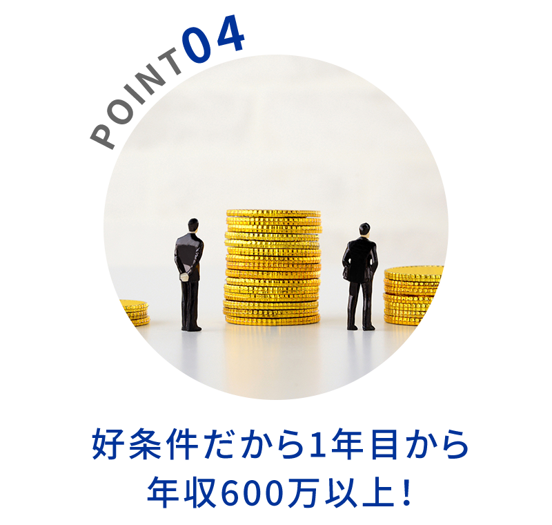 POINT04　好条件だから1年目から年収600万以上！